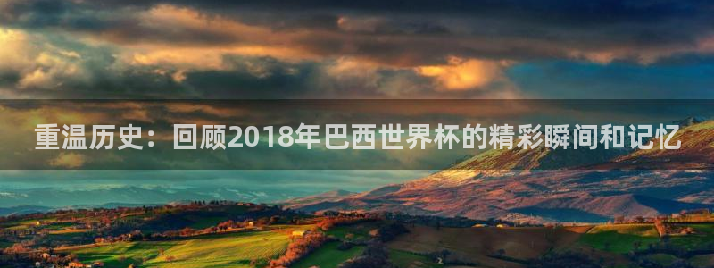 2026年世界杯时间表：重温历史：回顾2018年巴西世界杯的精彩瞬间和记忆